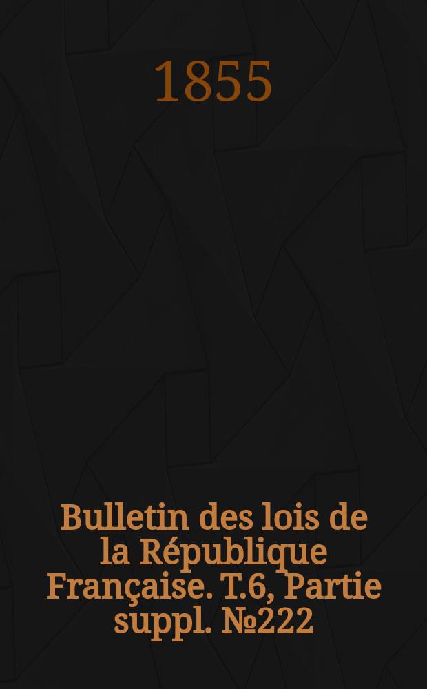 Bulletin des lois de la République Française. T.6, Partie suppl. №222