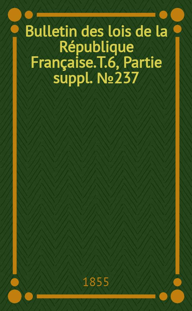Bulletin des lois de la République Française. T.6, Partie suppl. №237