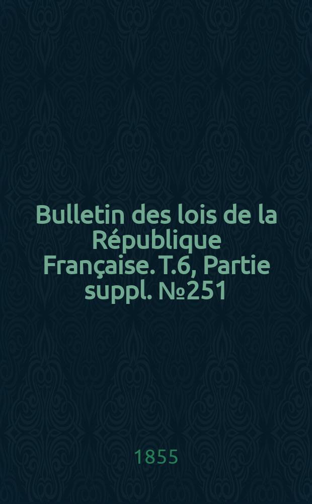 Bulletin des lois de la R&eacute;publique Fran&ccedil;aise. T.6, Partie suppl. №251