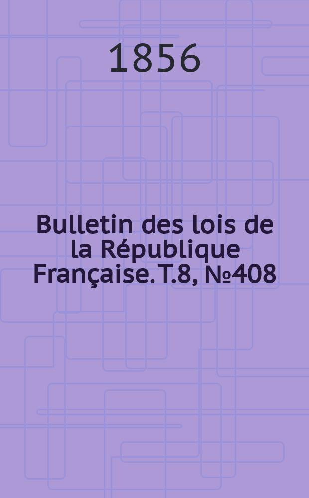 Bulletin des lois de la R&eacute;publique Fran&ccedil;aise. T.8, №408