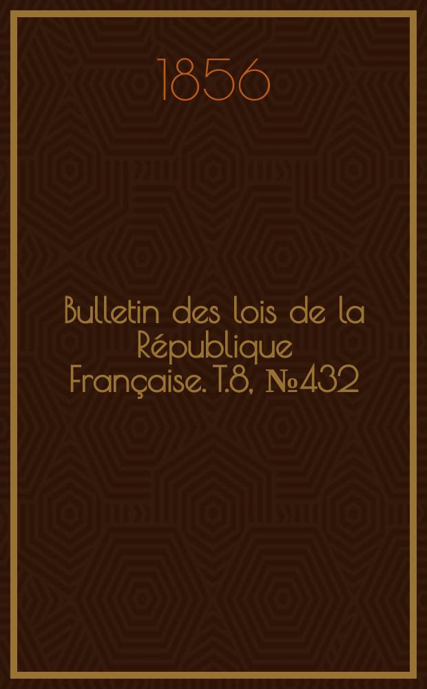 Bulletin des lois de la R&eacute;publique Fran&ccedil;aise. T.8, №432