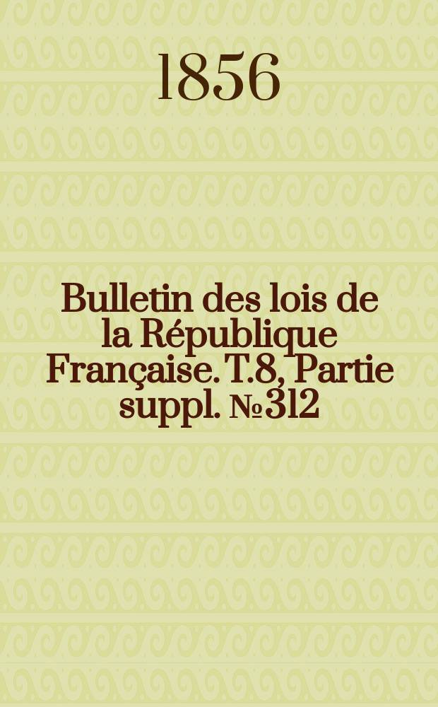 Bulletin des lois de la R&eacute;publique Fran&ccedil;aise. T.8, Partie suppl. №312