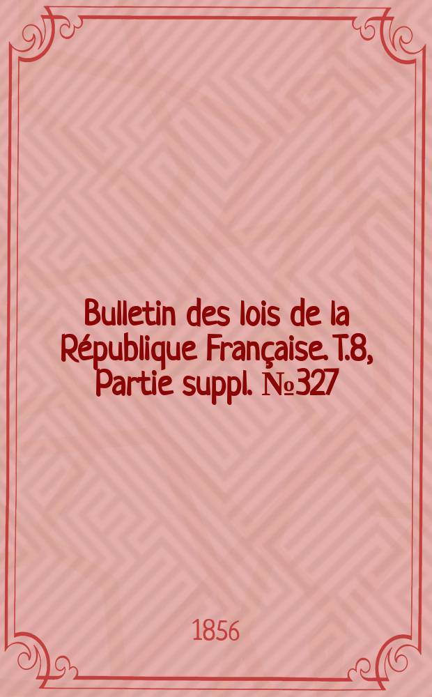 Bulletin des lois de la République Française. T.8, Partie suppl. №327