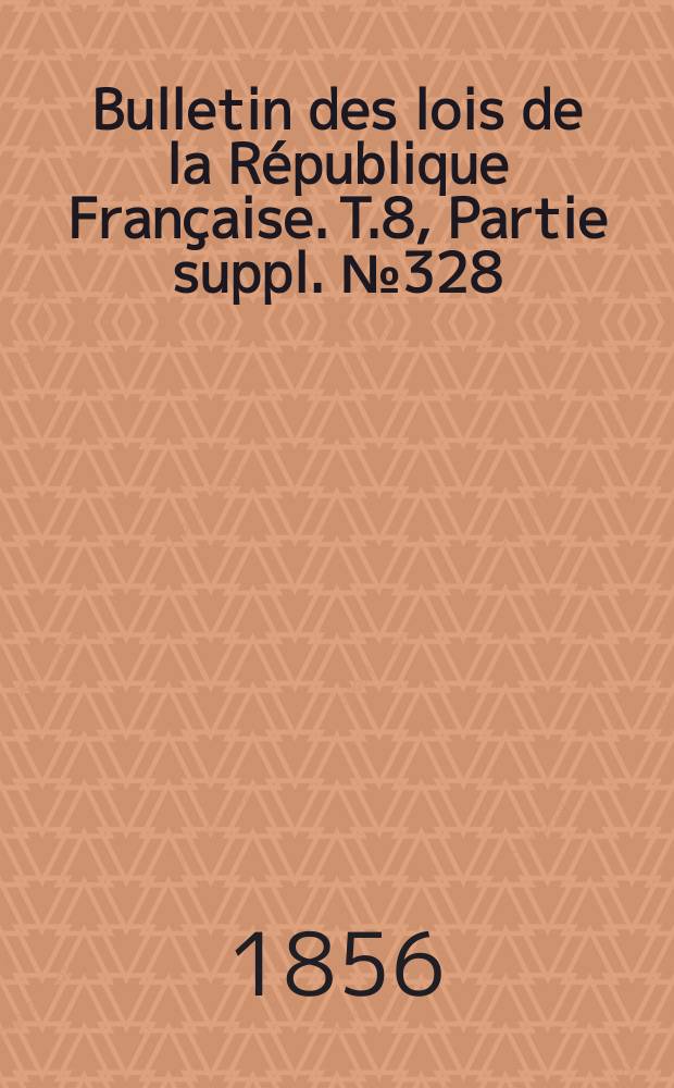 Bulletin des lois de la R&eacute;publique Fran&ccedil;aise. T.8, Partie suppl. №328