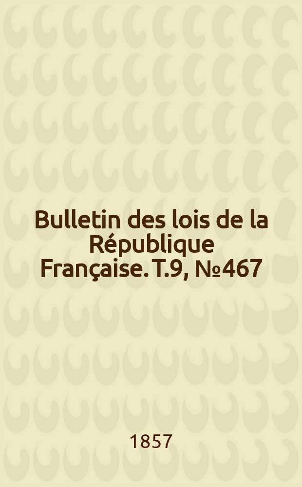 Bulletin des lois de la R&eacute;publique Fran&ccedil;aise. T.9, №467