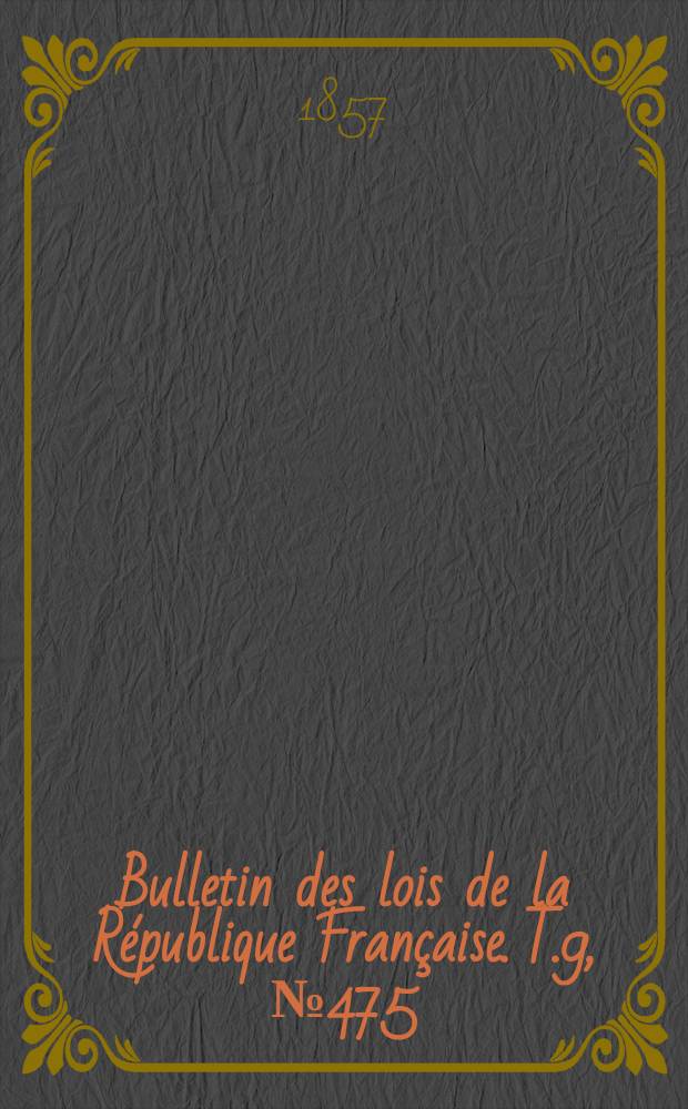 Bulletin des lois de la R&eacute;publique Fran&ccedil;aise. T.9, №475