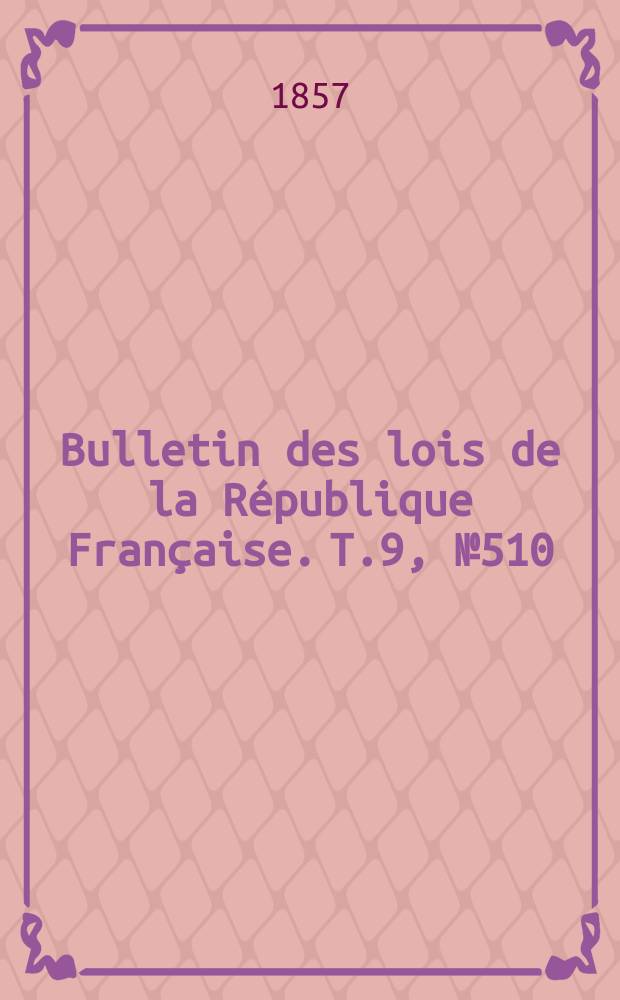 Bulletin des lois de la R&eacute;publique Fran&ccedil;aise. T.9, №510