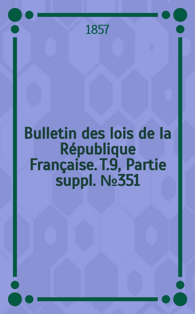 Bulletin des lois de la République Française. T.9, Partie suppl. №351