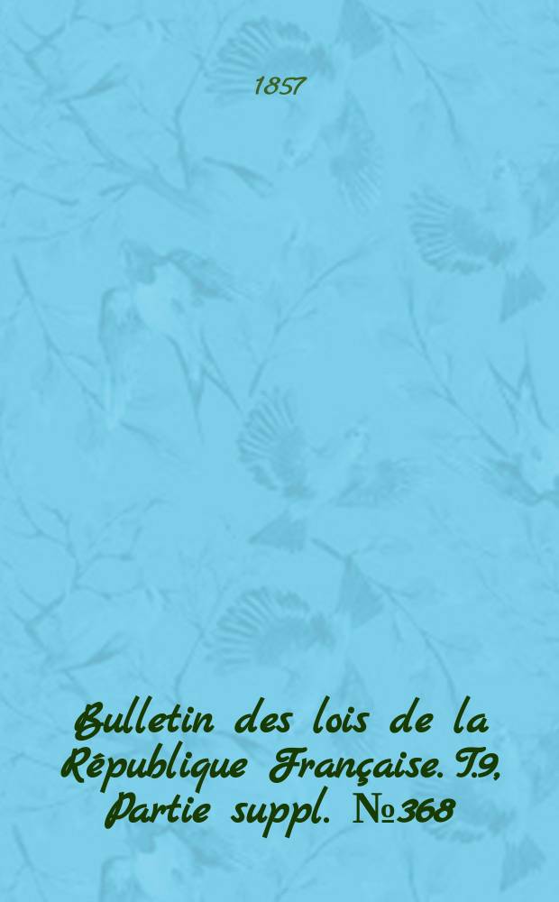 Bulletin des lois de la R&eacute;publique Fran&ccedil;aise. T.9, Partie suppl. №368
