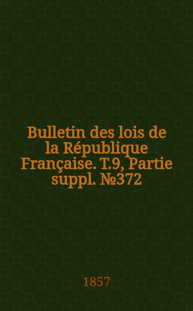 Bulletin des lois de la R&eacute;publique Fran&ccedil;aise. T.9, Partie suppl. №372