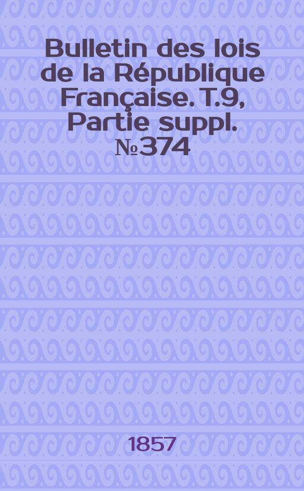 Bulletin des lois de la R&eacute;publique Fran&ccedil;aise. T.9, Partie suppl. №374