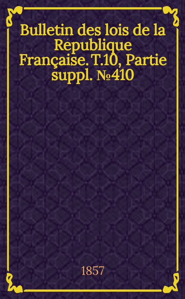 Bulletin des lois de la R&eacute;publique Fran&ccedil;aise. T.10, Partie suppl. №410