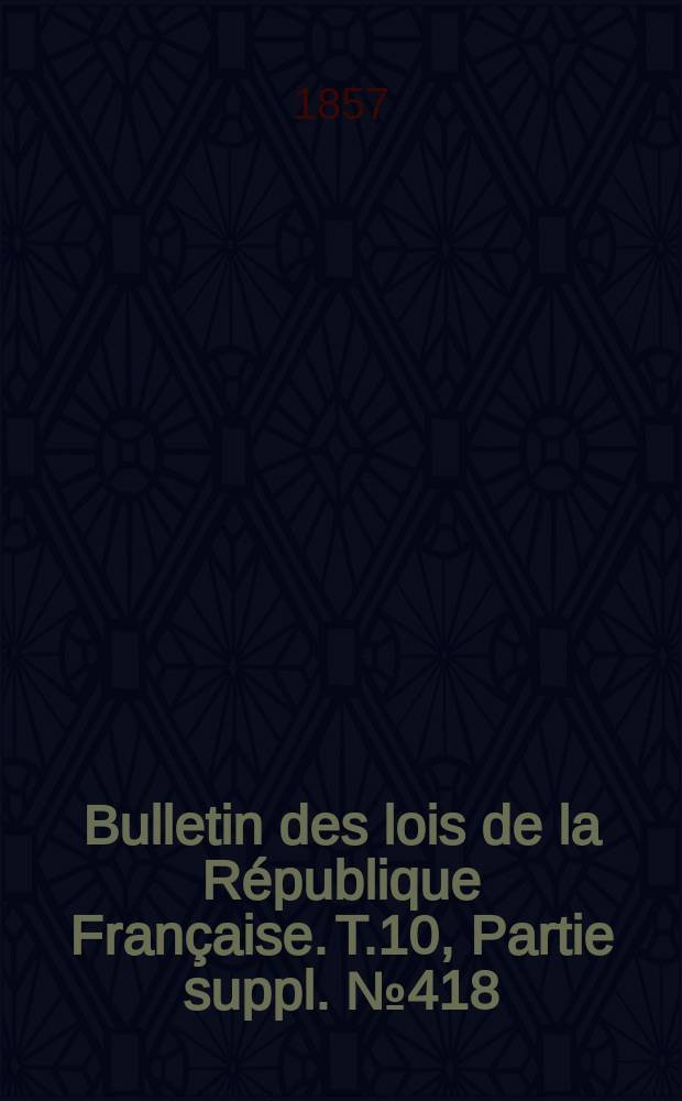 Bulletin des lois de la République Française. T.10, Partie suppl. №418