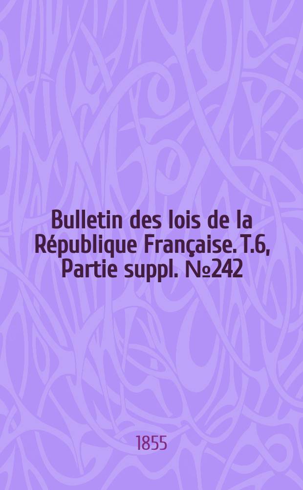 Bulletin des lois de la R&eacute;publique Fran&ccedil;aise. T.6, Partie suppl. №242