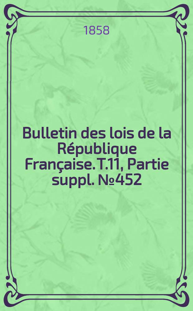 Bulletin des lois de la R&eacute;publique Fran&ccedil;aise. T.11, Partie suppl. №452
