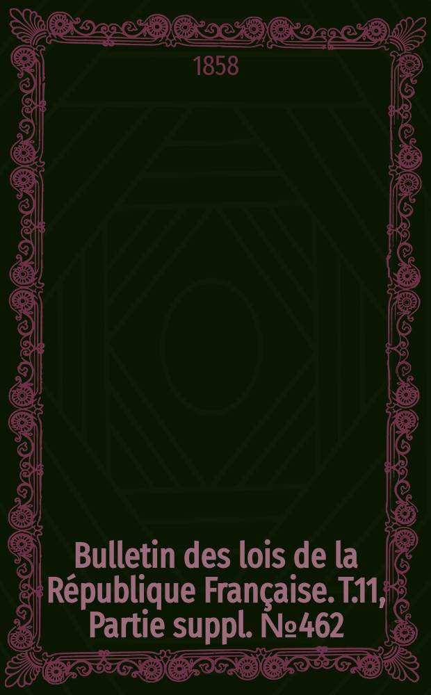 Bulletin des lois de la R&eacute;publique Fran&ccedil;aise. T.11, Partie suppl. №462