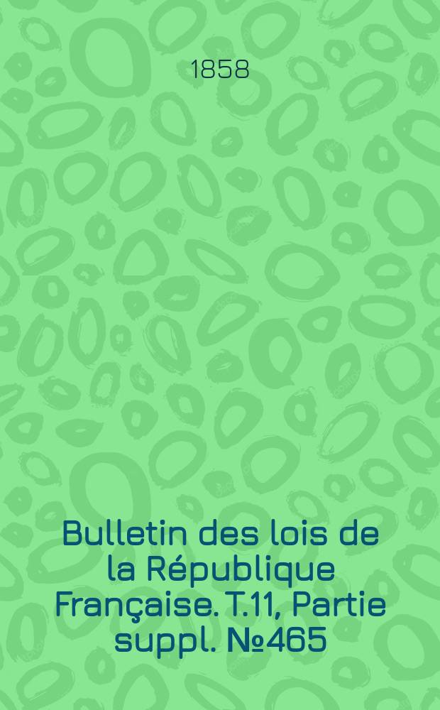 Bulletin des lois de la République Française. T.11, Partie suppl. №465