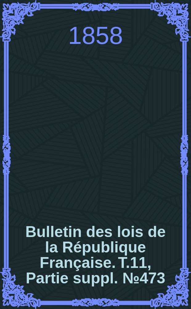 Bulletin des lois de la République Française. T.11, Partie suppl. №473