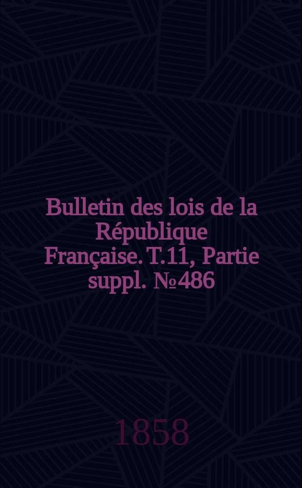 Bulletin des lois de la République Française. T.11, Partie suppl. №486
