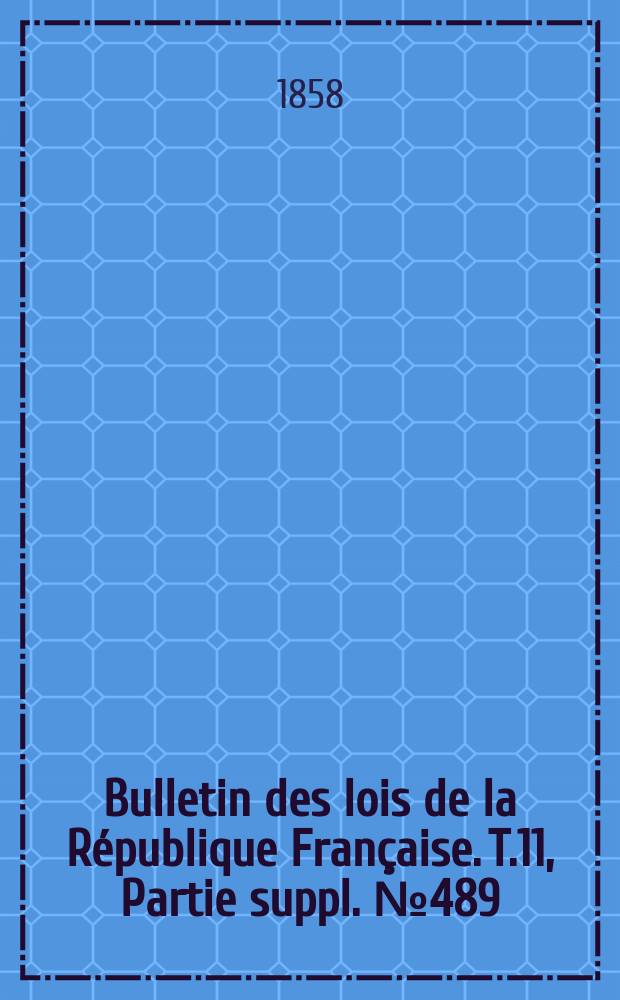 Bulletin des lois de la République Française. T.11, Partie suppl. №489