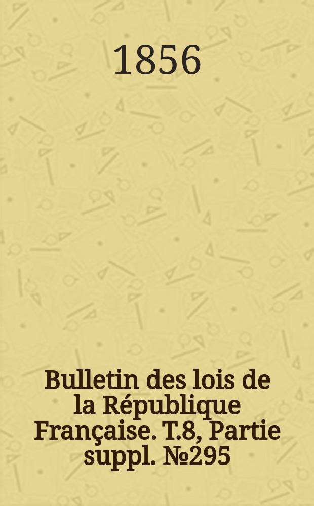 Bulletin des lois de la R&eacute;publique Fran&ccedil;aise. T.8, Partie suppl. №295