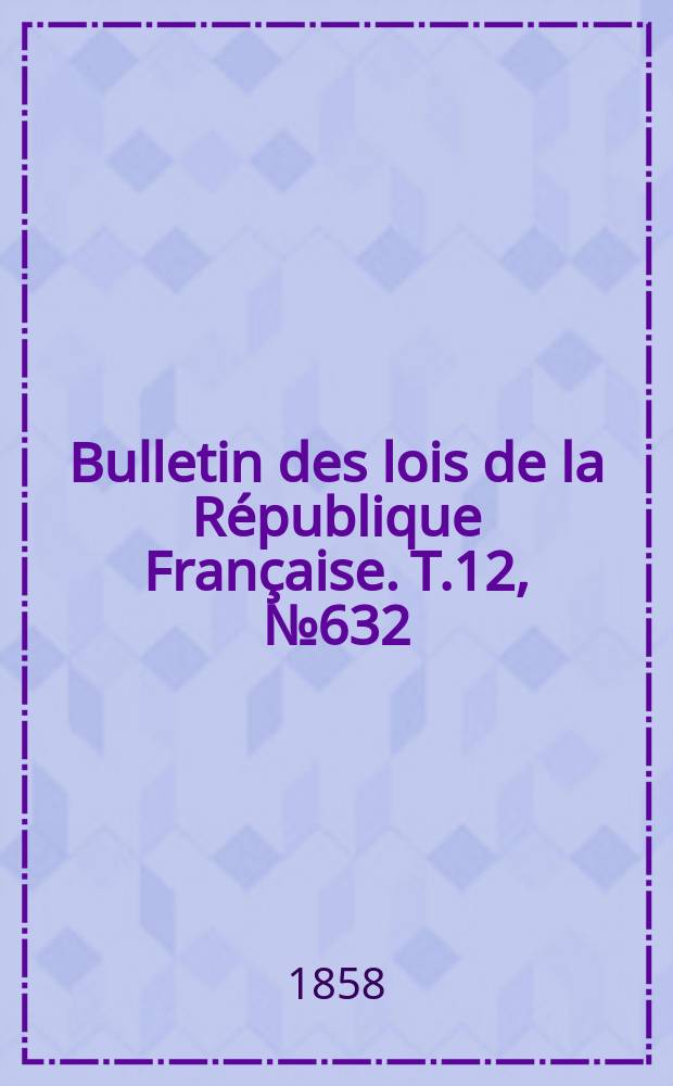 Bulletin des lois de la République Française. T.12, №632
