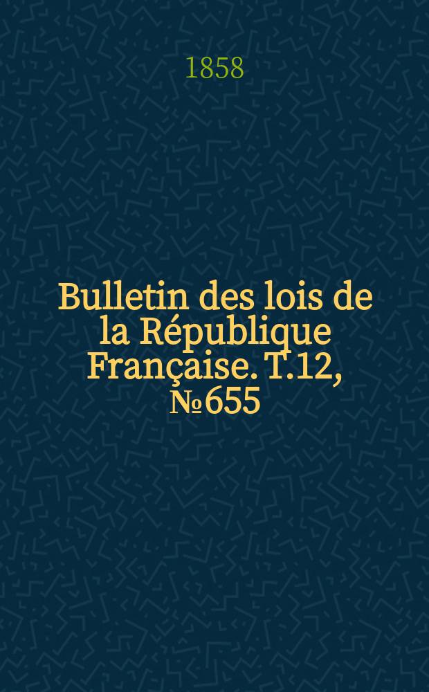 Bulletin des lois de la République Française. T.12, №655