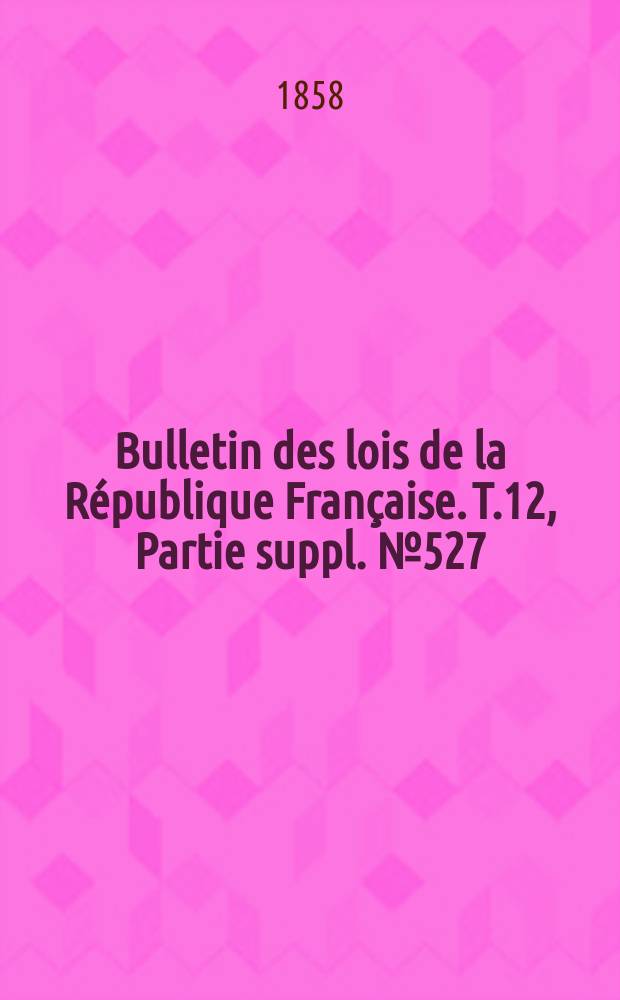 Bulletin des lois de la République Française. T.12, Partie suppl. №527