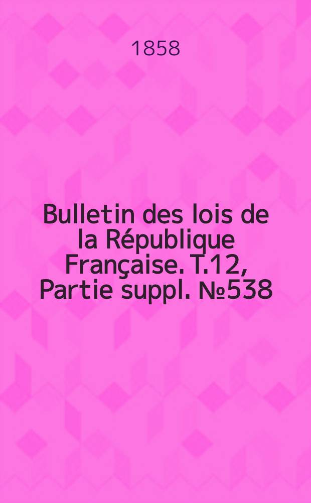 Bulletin des lois de la R&eacute;publique Fran&ccedil;aise. T.12, Partie suppl. №538