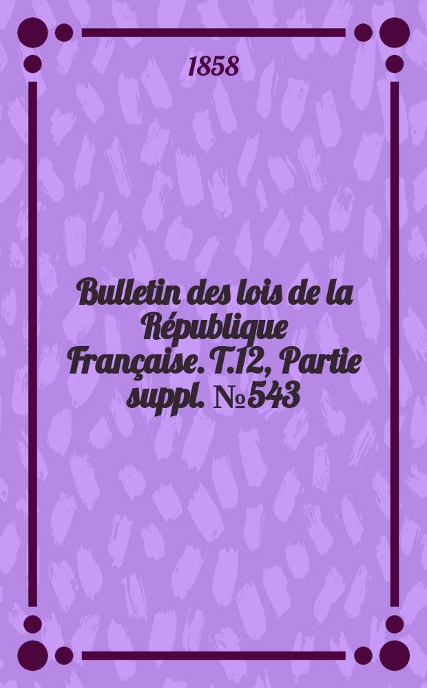 Bulletin des lois de la République Française. T.12, Partie suppl. №543