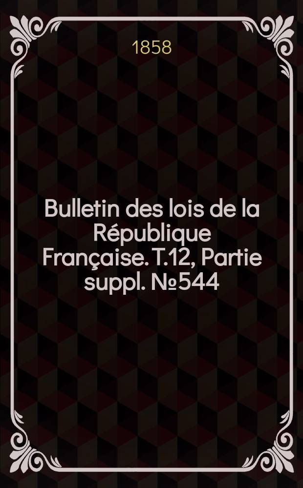Bulletin des lois de la R&eacute;publique Fran&ccedil;aise. T.12, Partie suppl. №544