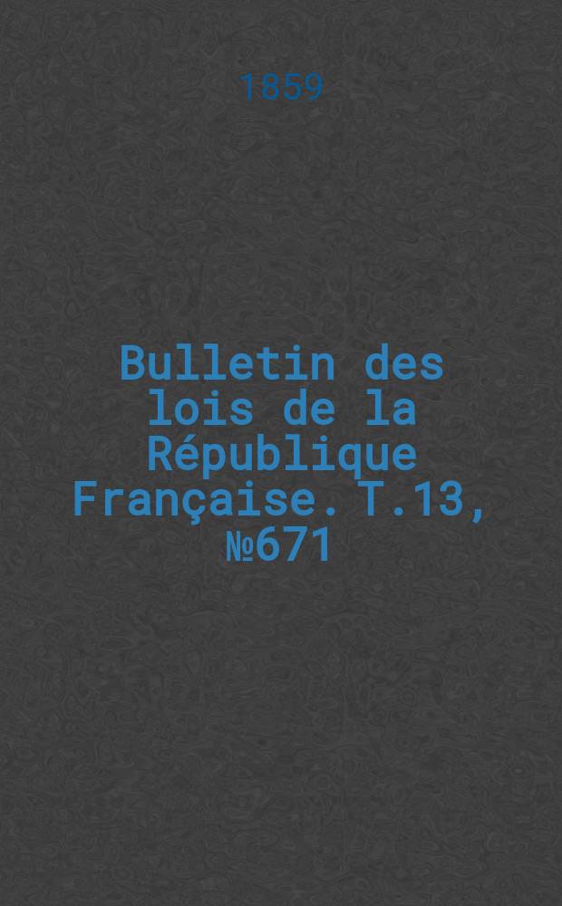 Bulletin des lois de la R&eacute;publique Fran&ccedil;aise. T.13, №671