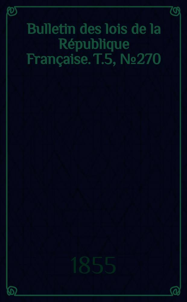 Bulletin des lois de la R&eacute;publique Fran&ccedil;aise. T.5, №270