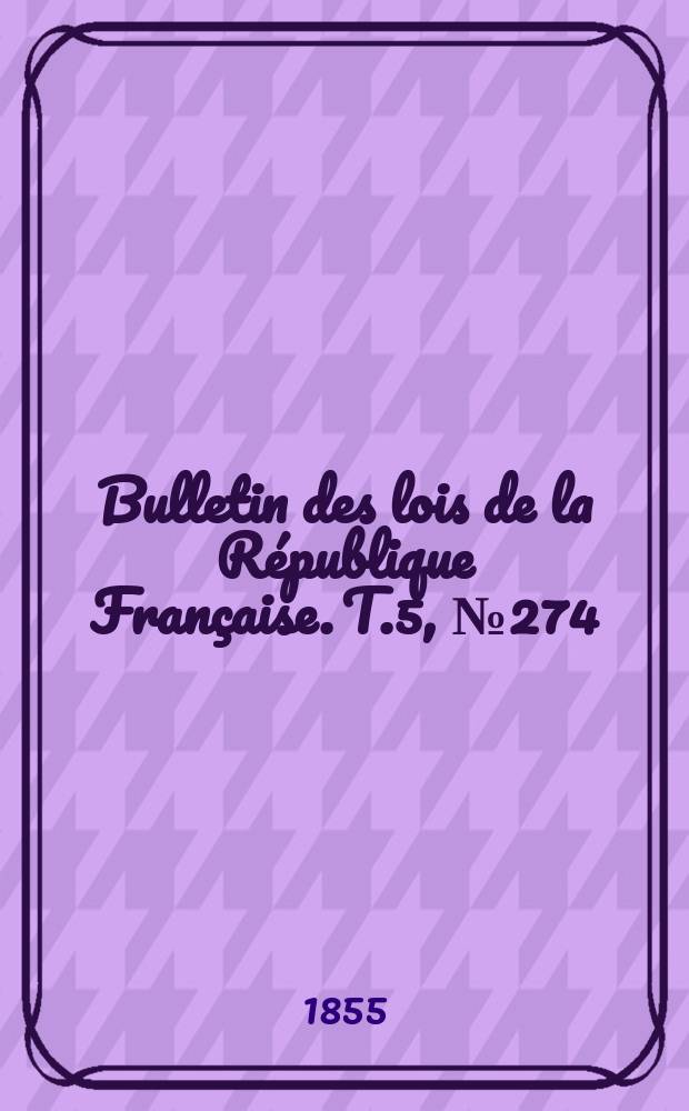 Bulletin des lois de la R&eacute;publique Fran&ccedil;aise. T.5, №274