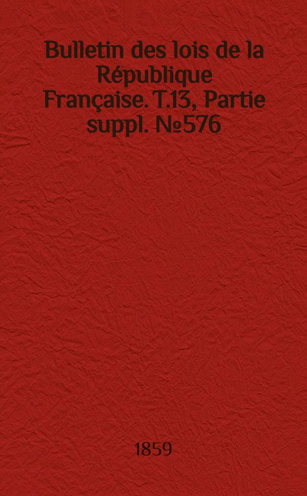 Bulletin des lois de la R&eacute;publique Fran&ccedil;aise. T.13, Partie suppl. №576