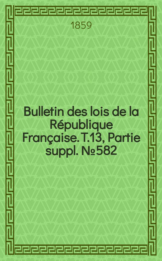 Bulletin des lois de la République Française. T.13, Partie suppl. №582