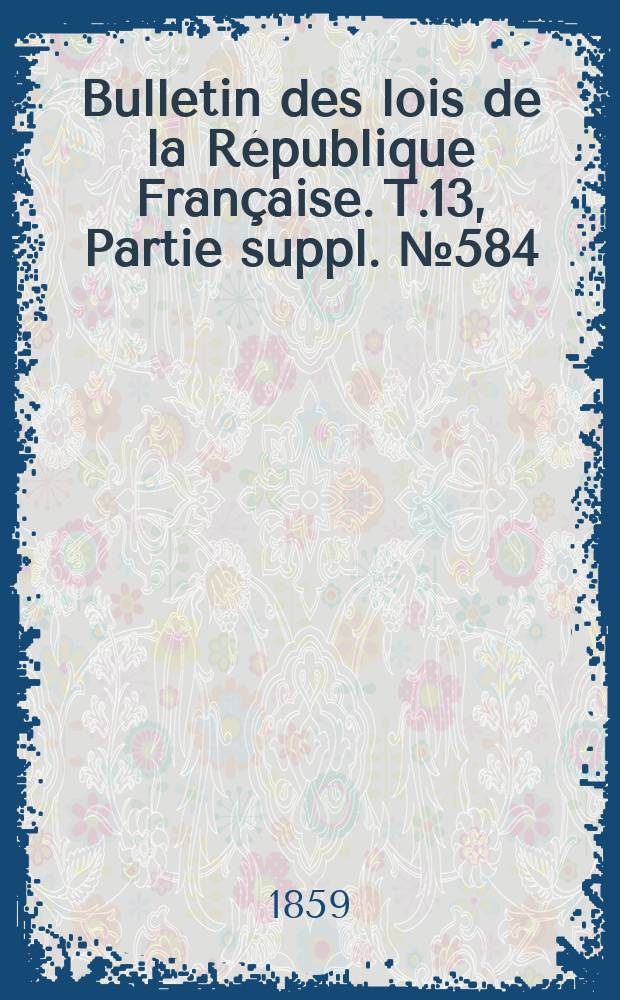 Bulletin des lois de la R&eacute;publique Fran&ccedil;aise. T.13, Partie suppl. №584