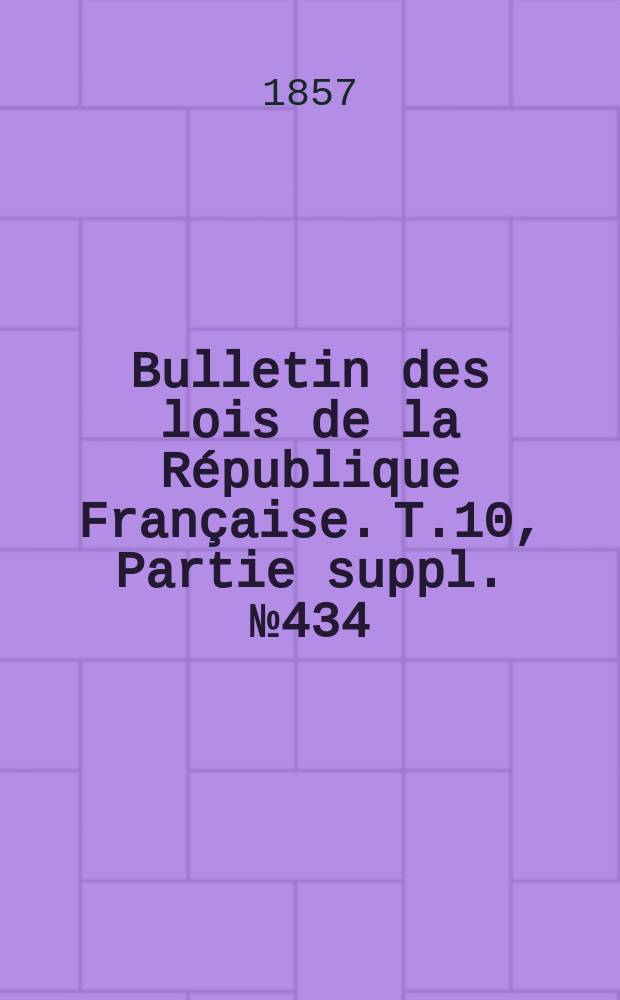 Bulletin des lois de la République Française. T.10, Partie suppl. №434