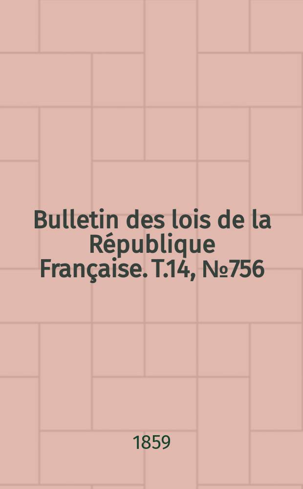 Bulletin des lois de la R&eacute;publique Fran&ccedil;aise. T.14, №756