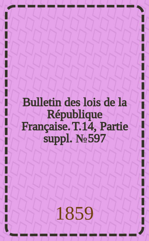 Bulletin des lois de la R&eacute;publique Fran&ccedil;aise. T.14, Partie suppl. №597
