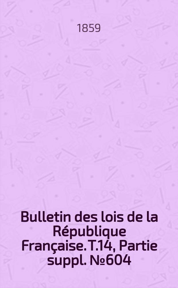 Bulletin des lois de la R&eacute;publique Fran&ccedil;aise. T.14, Partie suppl. №604