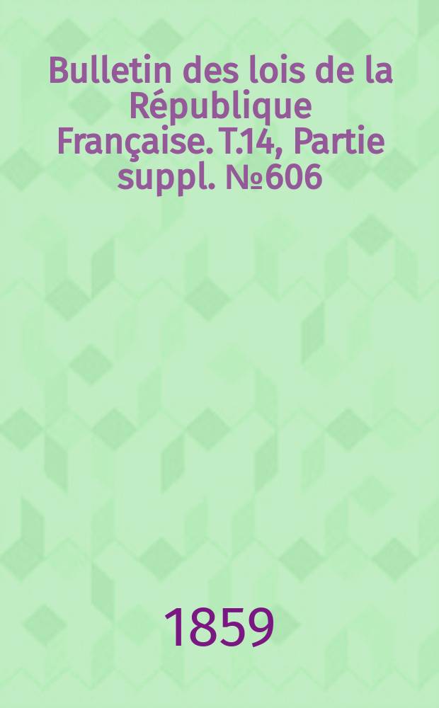 Bulletin des lois de la R&eacute;publique Fran&ccedil;aise. T.14, Partie suppl. №606