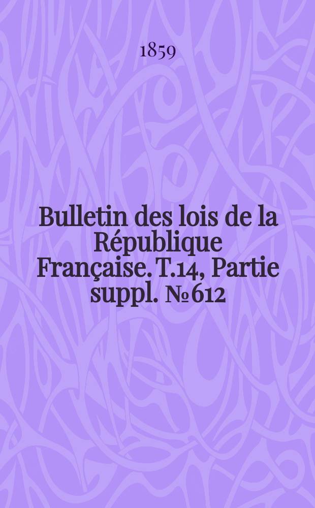 Bulletin des lois de la République Française. T.14, Partie suppl. №612