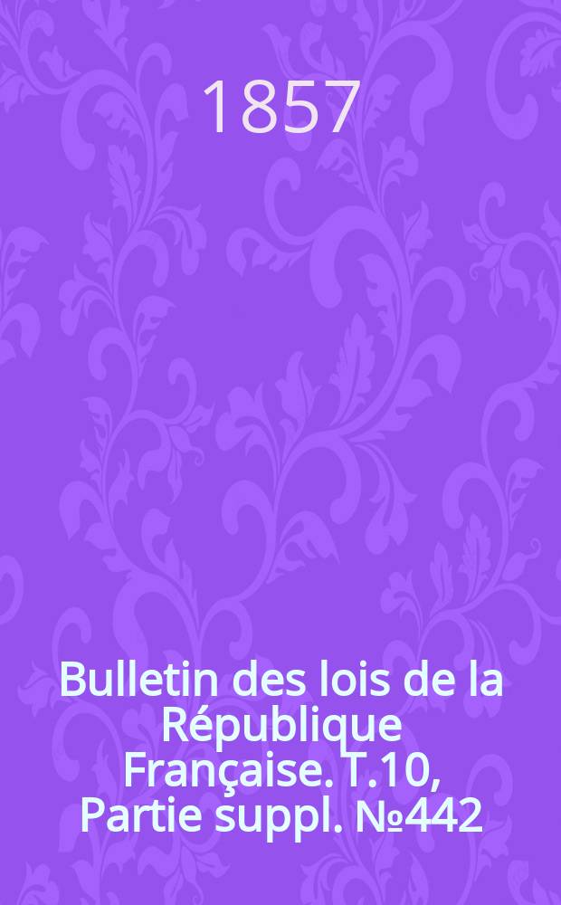 Bulletin des lois de la République Française. T.10, Partie suppl. №442