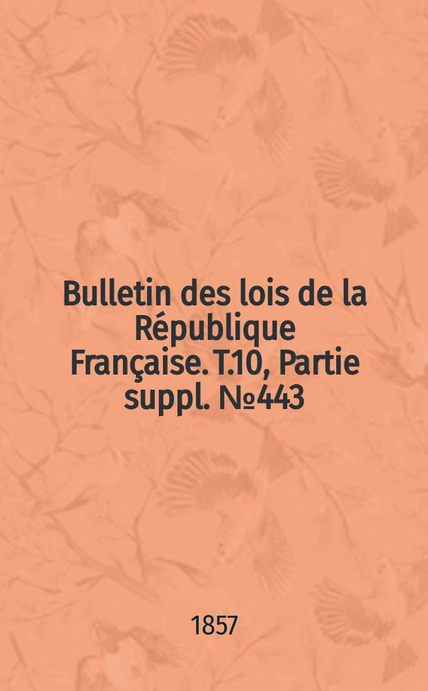 Bulletin des lois de la R&eacute;publique Fran&ccedil;aise. T.10, Partie suppl. №443