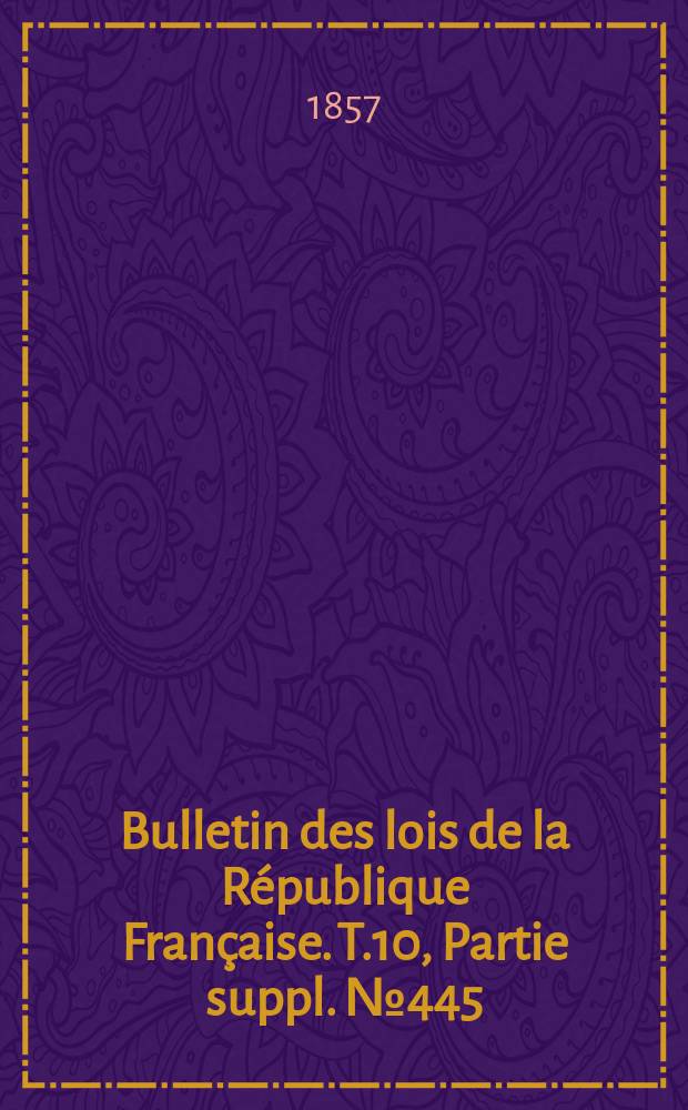 Bulletin des lois de la R&eacute;publique Fran&ccedil;aise. T.10, Partie suppl. №445