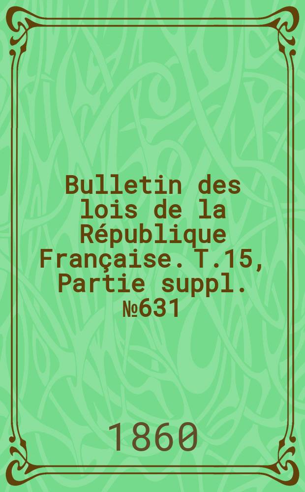 Bulletin des lois de la République Française. T.15, Partie suppl. №631