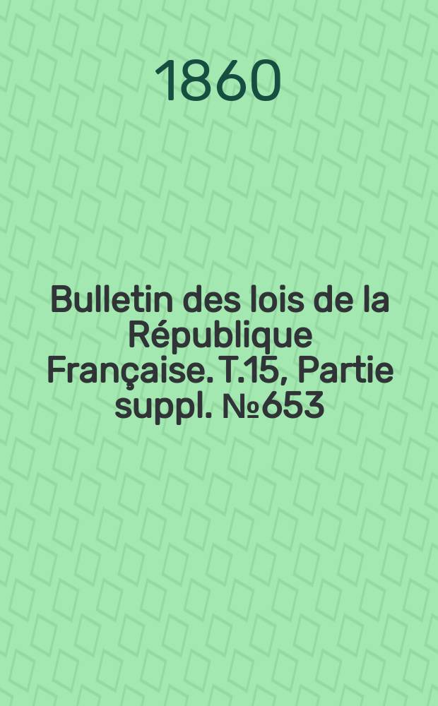 Bulletin des lois de la République Française. T.15, Partie suppl. №653