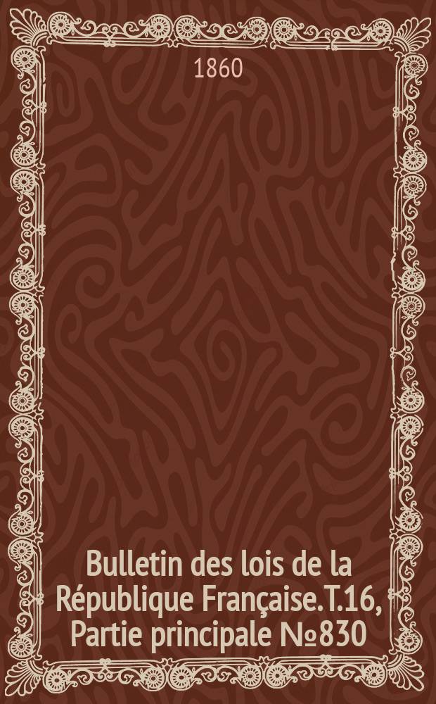 Bulletin des lois de la R&eacute;publique Fran&ccedil;aise. T.16, Partie principale №830