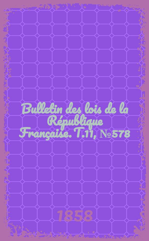 Bulletin des lois de la République Française. T.11, №578